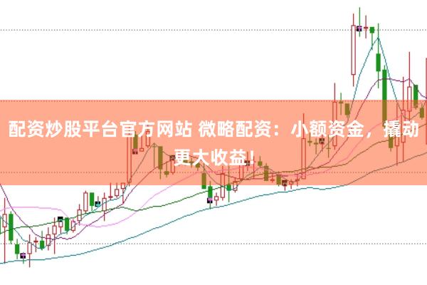 配资炒股平台官方网站 微略配资：小额资金，撬动更大收益！