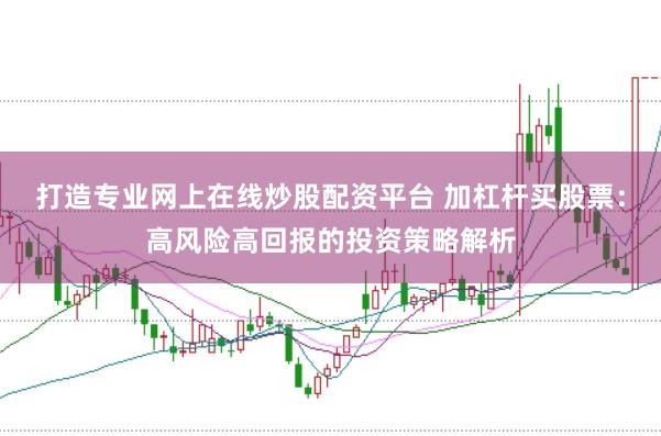 打造专业网上在线炒股配资平台 加杠杆买股票：高风险高回报的投资策略解析