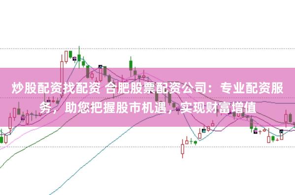 炒股配资找配资 合肥股票配资公司：专业配资服务，助您把握股市机遇，实现财富增值
