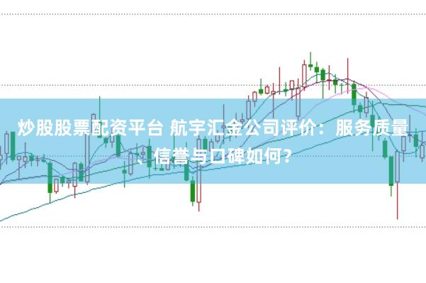 炒股股票配资平台 航宇汇金公司评价：服务质量、信誉与口碑如何？
