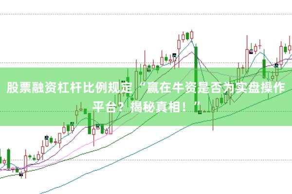 股票融资杠杆比例规定 “赢在牛资是否为实盘操作平台？揭秘真相！”