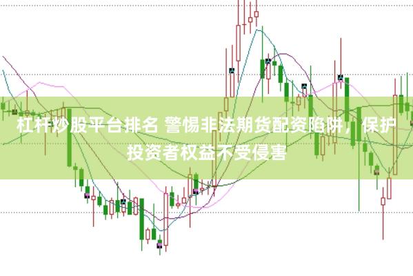 杠杆炒股平台排名 警惕非法期货配资陷阱，保护投资者权益不受侵害