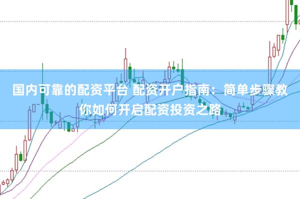 国内可靠的配资平台 配资开户指南：简单步骤教你如何开启配资投资之路