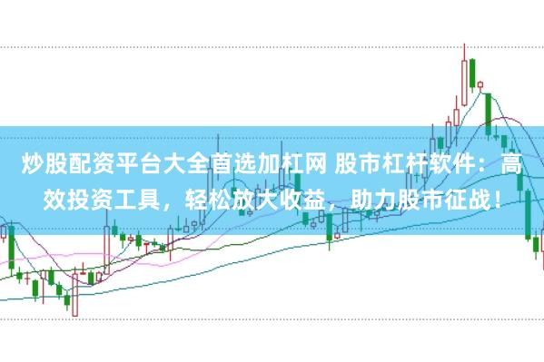 炒股配资平台大全首选加杠网 股市杠杆软件：高效投资工具，轻松放大收益，助力股市征战！