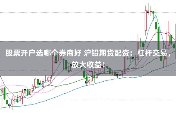 股票开户选哪个券商好 沪铅期货配资：杠杆交易，放大收益！
