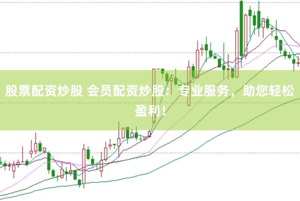 股票配资炒股 会员配资炒股：专业服务，助您轻松盈利！