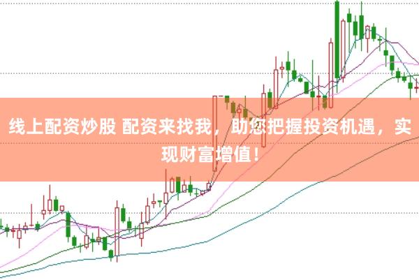 线上配资炒股 配资来找我，助您把握投资机遇，实现财富增值！