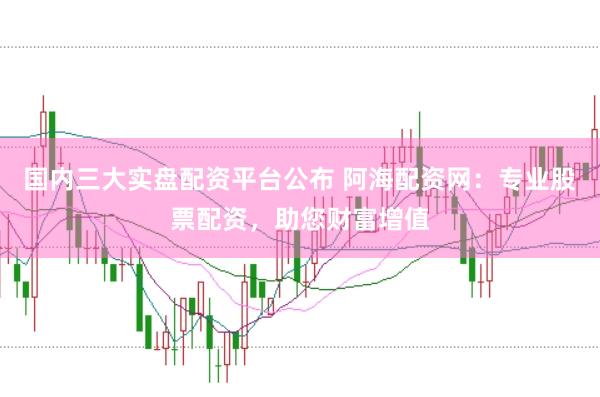 国内三大实盘配资平台公布 阿海配资网：专业股票配资，助您财富增值
