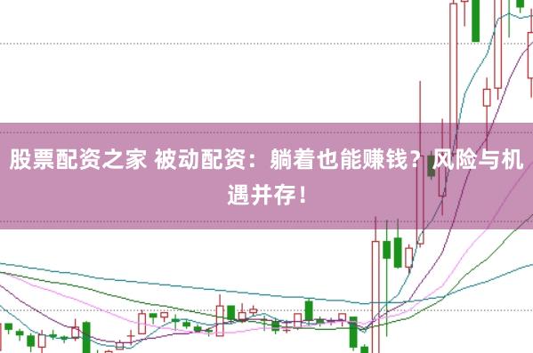 股票配资之家 被动配资：躺着也能赚钱？风险与机遇并存！