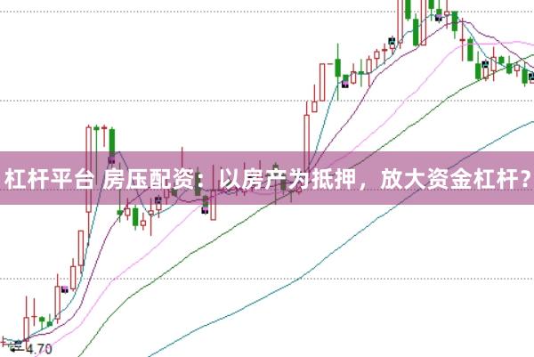 杠杆平台 房压配资：以房产为抵押，放大资金杠杆？
