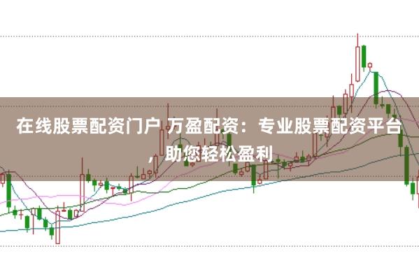 在线股票配资门户 万盈配资：专业股票配资平台，助您轻松盈利