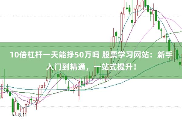 10倍杠杆一天能挣50万吗 股票学习网站：新手入门到精通，一站式提升！