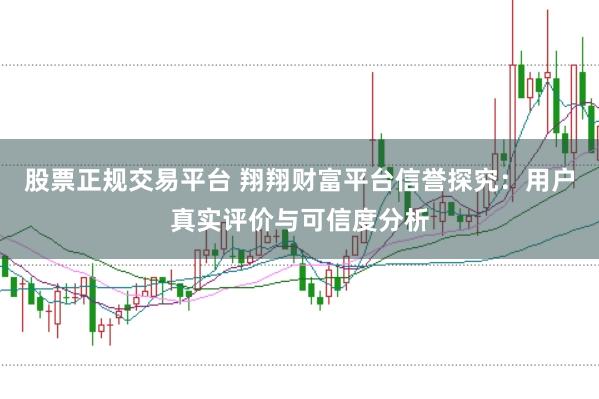 股票正规交易平台 翔翔财富平台信誉探究：用户真实评价与可信度分析