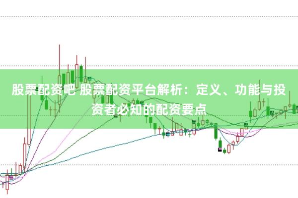 股票配资吧 股票配资平台解析：定义、功能与投资者必知的配资要点