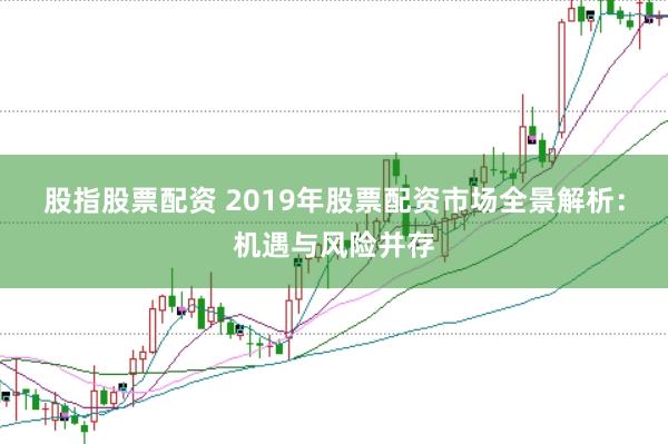 股指股票配资 2019年股票配资市场全景解析：机遇与风险并存
