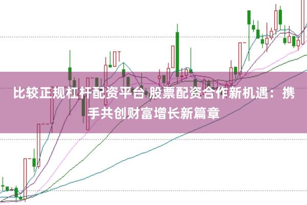 比较正规杠杆配资平台 股票配资合作新机遇：携手共创财富增长新篇章