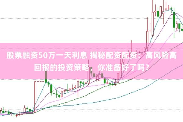 股票融资50万一天利息 揭秘配资配资：高风险高回报的投资策略，你准备好了吗？