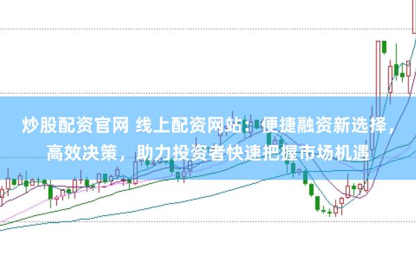 炒股配资官网 线上配资网站：便捷融资新选择，高效决策，助力投资者快速把握市场机遇