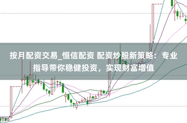 按月配资交易_恒信配资 配资炒股新策略：专业指导带你稳健投资，实现财富增值