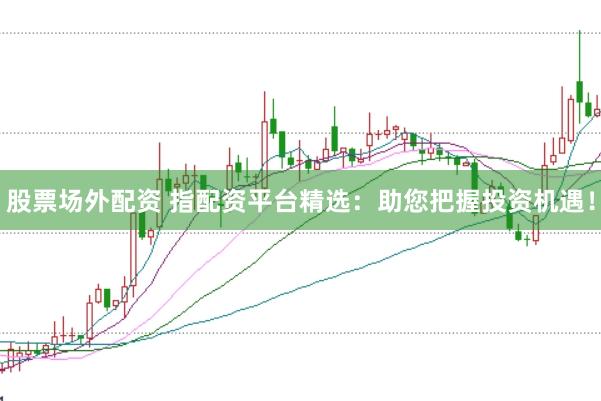 股票场外配资 指配资平台精选：助您把握投资机遇！