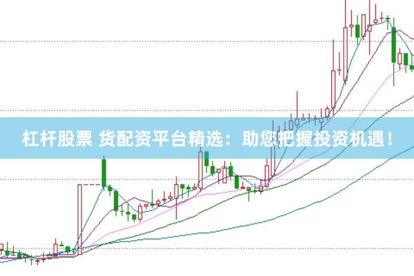 杠杆股票 货配资平台精选：助您把握投资机遇！