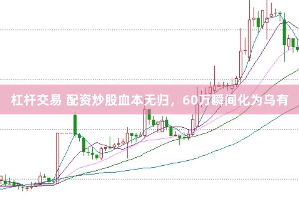 杠杆交易 配资炒股血本无归，60万瞬间化为乌有