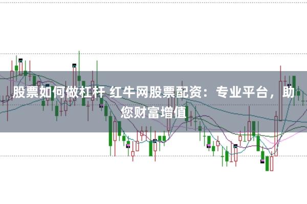 股票如何做杠杆 红牛网股票配资：专业平台，助您财富增值