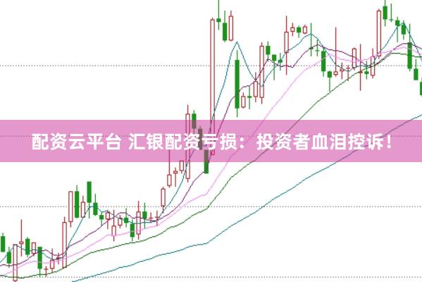 配资云平台 汇银配资亏损：投资者血泪控诉！
