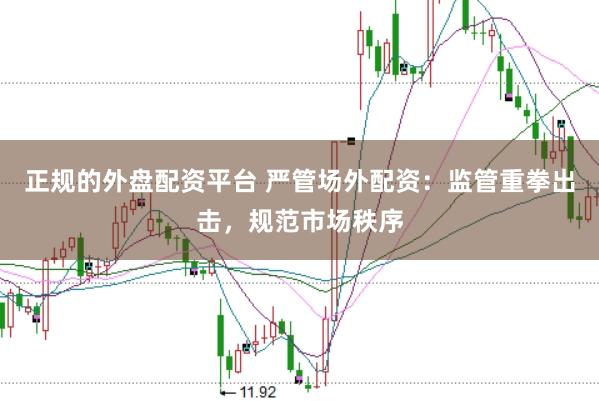 正规的外盘配资平台 严管场外配资：监管重拳出击，规范市场秩序