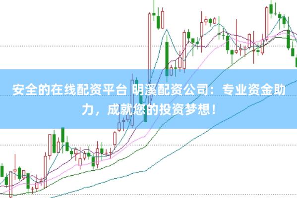 安全的在线配资平台 明溪配资公司：专业资金助力，成就您的投资梦想！