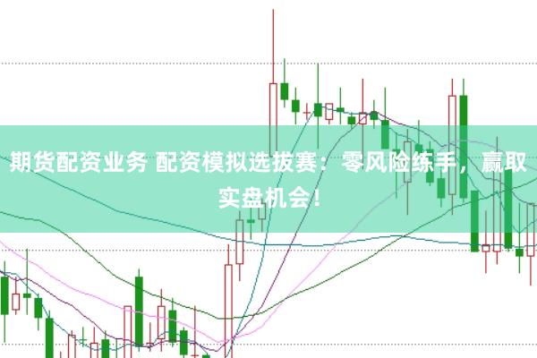 期货配资业务 配资模拟选拔赛：零风险练手，赢取实盘机会！