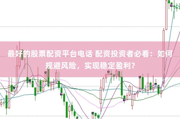 最好的股票配资平台电话 配资投资者必看：如何规避风险，实现稳定盈利？