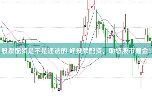 股票配资是不是违法的 好投顾配资，助您股市掘金！