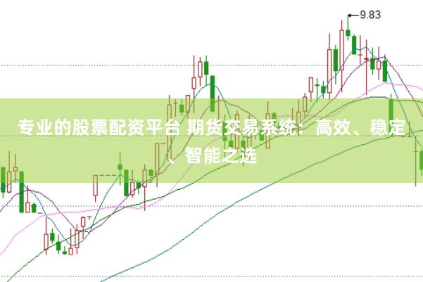 专业的股票配资平台 期货交易系统：高效、稳定、智能之选