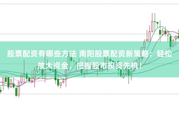股票配资有哪些方法 南阳股票配资新策略：轻松放大资金，把握股市投资先机！