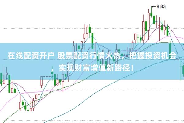 在线配资开户 股票配资行情火热，把握投资机会，实现财富增值新路径！
