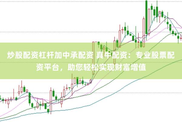 炒股配资杠杆加中承配资 真牛配资：专业股票配资平台，助您轻松实现财富增值