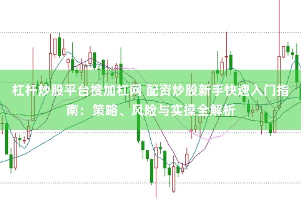 杠杆炒股平台搜加杠网 配资炒股新手快速入门指南：策略、风险与实操全解析