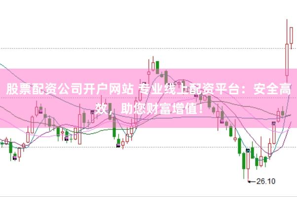 股票配资公司开户网站 专业线上配资平台：安全高效，助您财富增值！