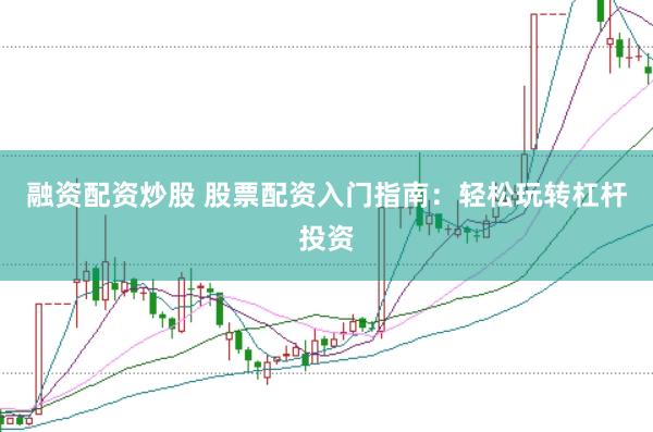 融资配资炒股 股票配资入门指南：轻松玩转杠杆投资