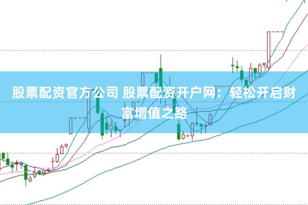股票配资官方公司 股票配资开户网：轻松开启财富增值之路