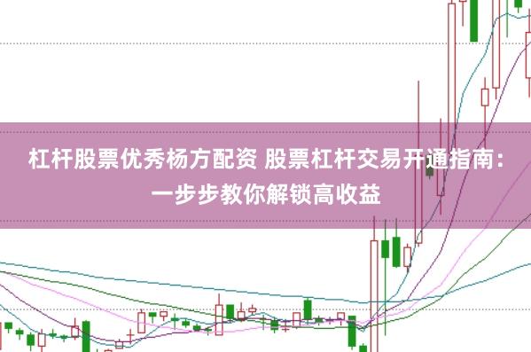 杠杆股票优秀杨方配资 股票杠杆交易开通指南：一步步教你解锁高收益