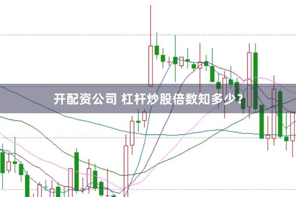 开配资公司 杠杆炒股倍数知多少？