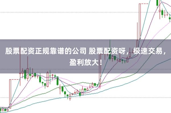 股票配资正规靠谱的公司 股票配资呀，极速交易，盈利放大！