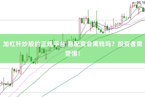 加杠杆炒股的正规平台 易配资会黑钱吗？投资者需警惕！