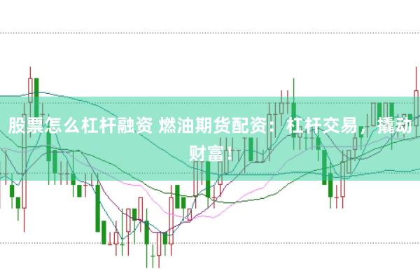 股票怎么杠杆融资 燃油期货配资：杠杆交易，撬动财富！