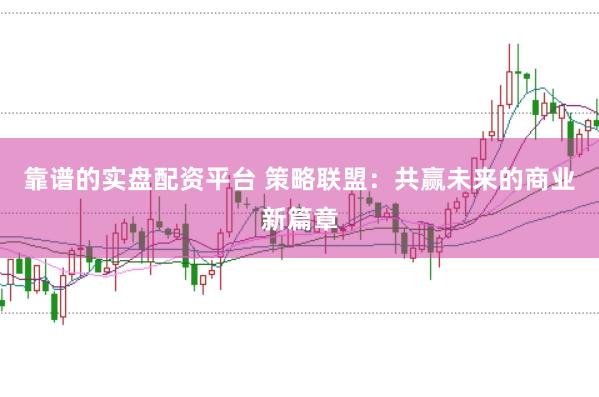 靠谱的实盘配资平台 策略联盟：共赢未来的商业新篇章
