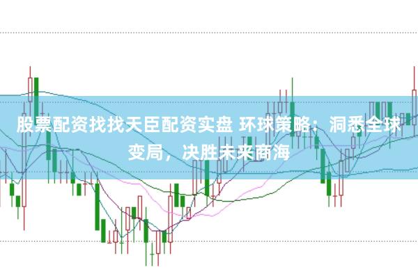 股票配资找找天臣配资实盘 环球策略：洞悉全球变局，决胜未来商海