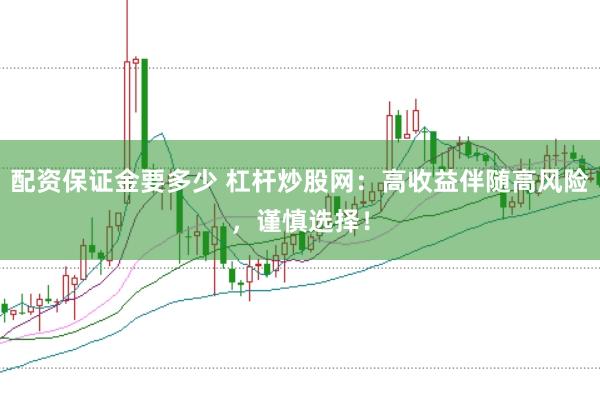 配资保证金要多少 杠杆炒股网：高收益伴随高风险，谨慎选择！