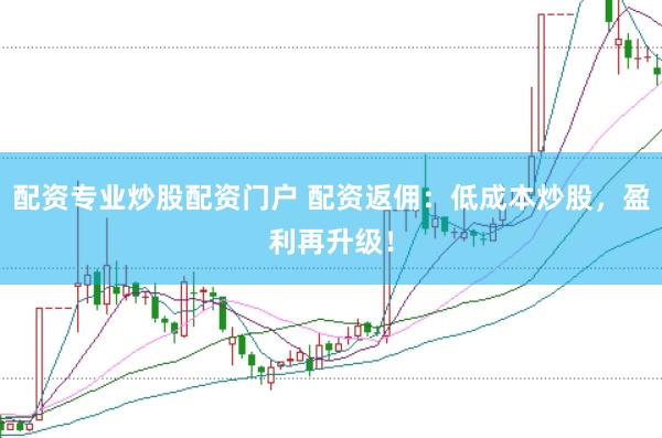 配资专业炒股配资门户 配资返佣：低成本炒股，盈利再升级！